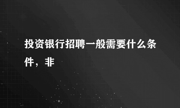 投资银行招聘一般需要什么条件，非