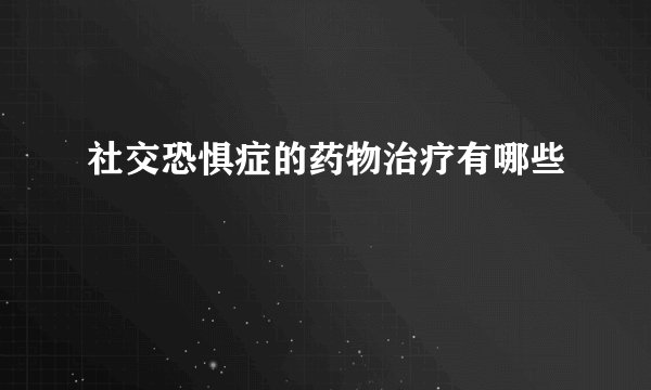 社交恐惧症的药物治疗有哪些