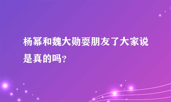 杨幂和魏大勋耍朋友了大家说是真的吗？