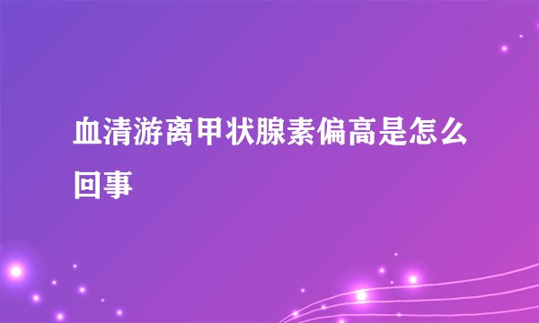 血清游离甲状腺素偏高是怎么回事