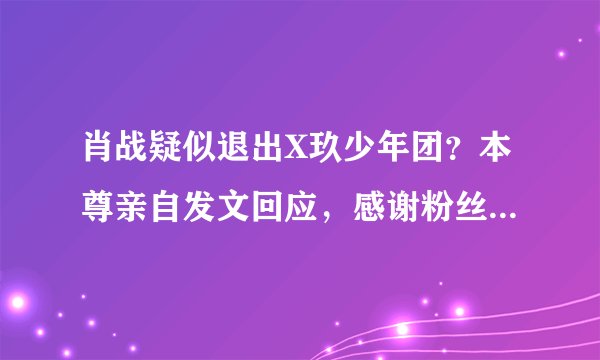 肖战疑似退出X玖少年团？本尊亲自发文回应，感谢粉丝三年陪伴