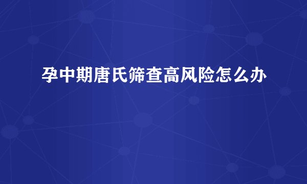 孕中期唐氏筛查高风险怎么办