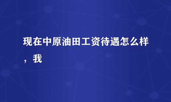 现在中原油田工资待遇怎么样，我