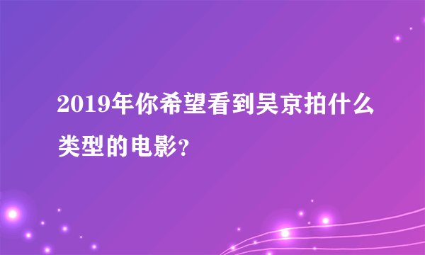 2019年你希望看到吴京拍什么类型的电影？