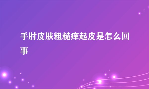 手肘皮肤粗糙痒起皮是怎么回事