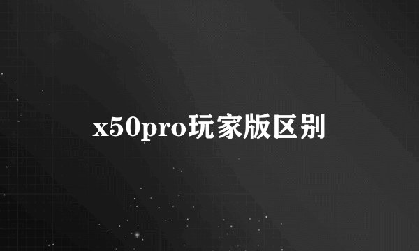 x50pro玩家版区别