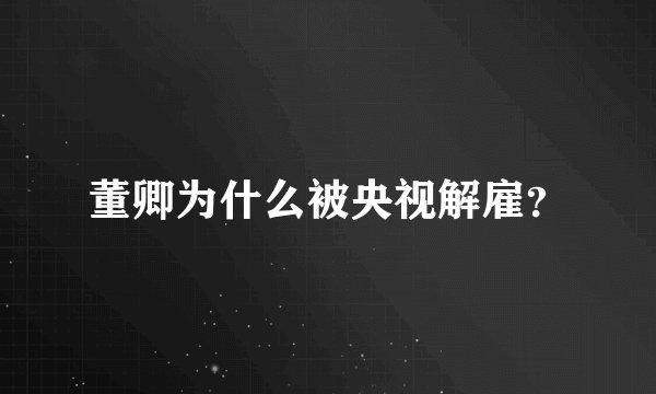 董卿为什么被央视解雇？