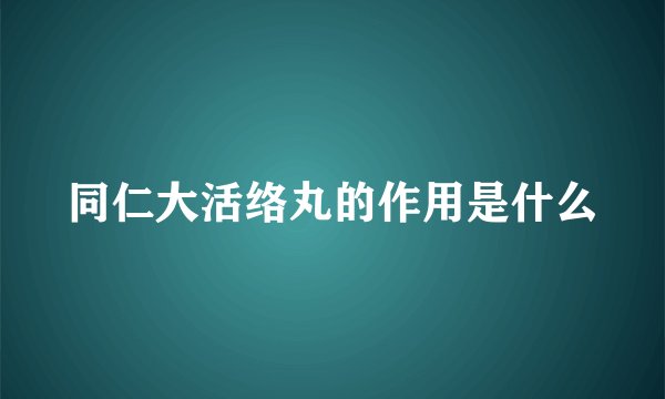 同仁大活络丸的作用是什么