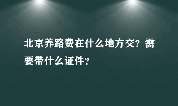 北京养路费在什么地方交？需要带什么证件？