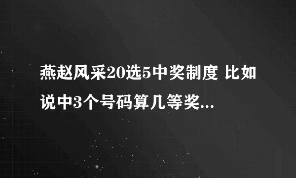 燕赵风采20选5中奖制度 比如说中3个号码算几等奖，奖金多少？最后介绍几个关于20选5的论坛？谢谢