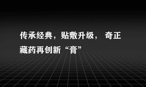 传承经典，贴敷升级， 奇正藏药再创新“膏”