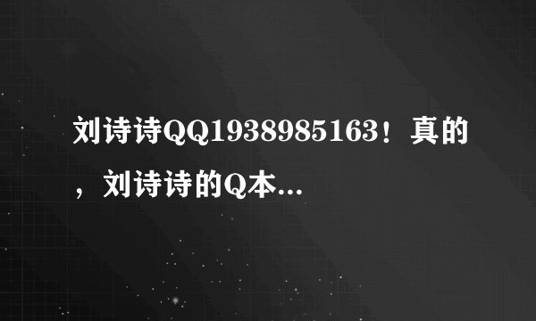 刘诗诗QQ1938985163！真的，刘诗诗的Q本来是5开头的！