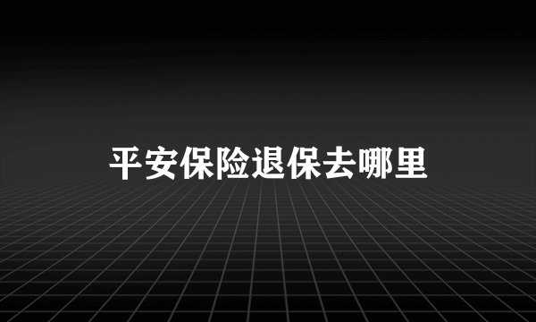平安保险退保去哪里