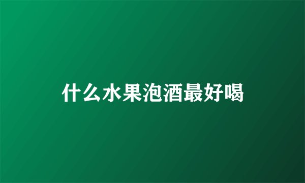 什么水果泡酒最好喝