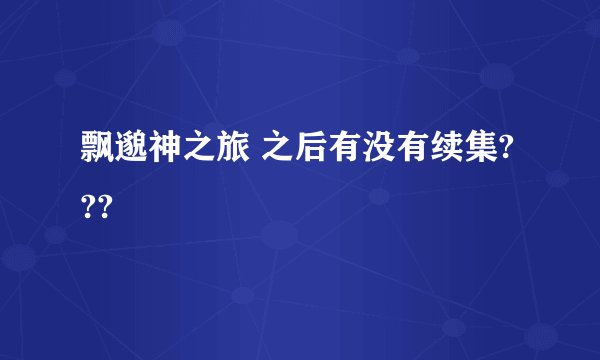 飘邈神之旅 之后有没有续集???