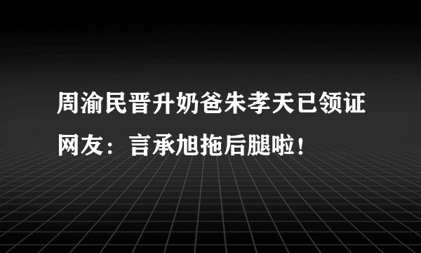 周渝民晋升奶爸朱孝天已领证网友:言承旭拖后腿啦!