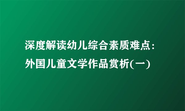 深度解读幼儿综合素质难点:外国儿童文学作品赏析(一)