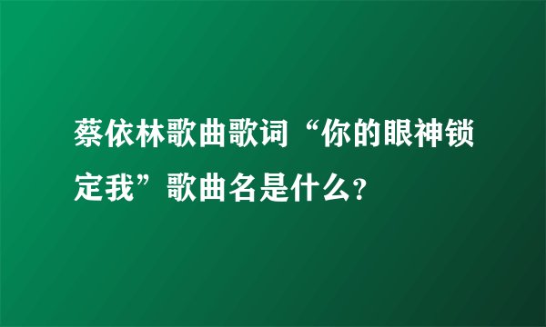 蔡依林歌曲歌词“你的眼神锁定我”歌曲名是什么？