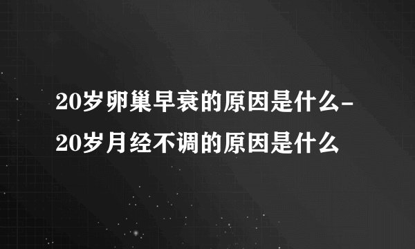 20岁卵巢早衰的原因是什么-20岁月经不调的原因是什么