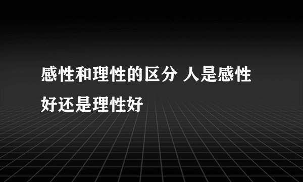 感性和理性的区分 人是感性好还是理性好