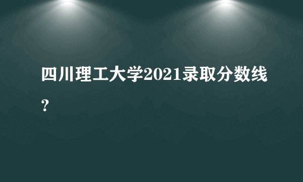 四川理工大学2021录取分数线？