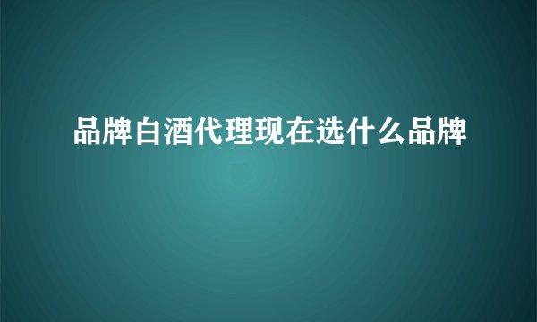 品牌白酒代理现在选什么品牌