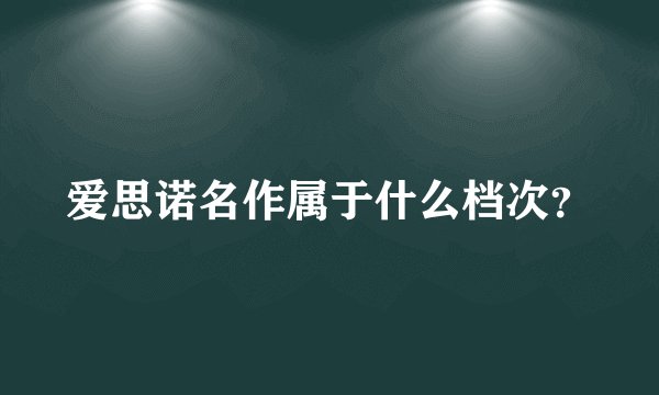 爱思诺名作属于什么档次？