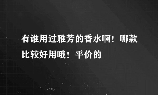 有谁用过雅芳的香水啊！哪款比较好用哦！平价的