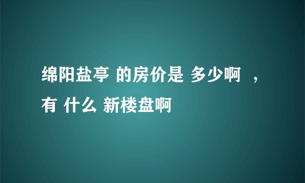 绵阳盐亭 的房价是 多少啊  ，有 什么 新楼盘啊