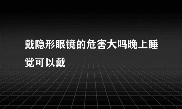 戴隐形眼镜的危害大吗晚上睡觉可以戴