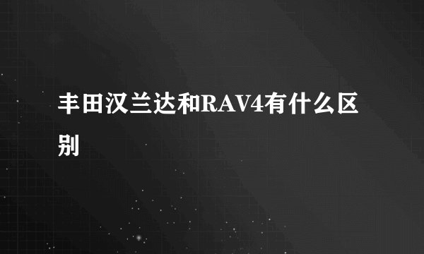 丰田汉兰达和RAV4有什么区别