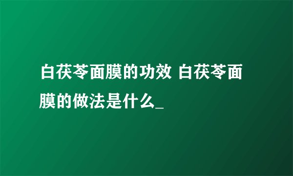 白茯苓面膜的功效 白茯苓面膜的做法是什么_