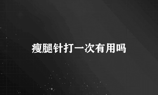 瘦腿针打一次有用吗