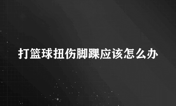 打篮球扭伤脚踝应该怎么办
