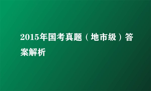 2015年国考真题（地市级）答案解析