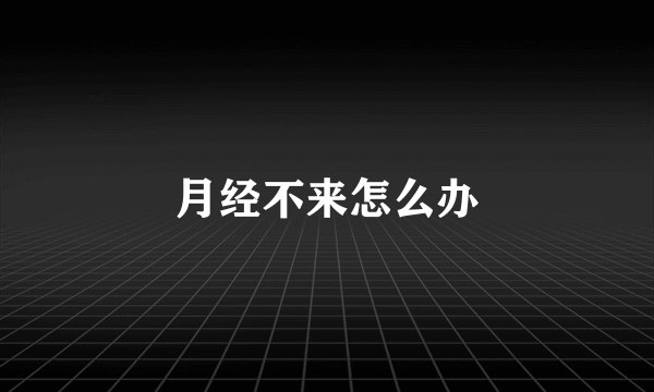 月经不来怎么办