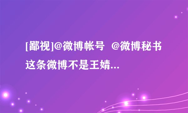 [鄙视]@微博帐号  @微博秘书 这条微博不是王婧老师所发？