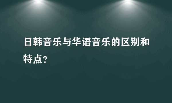 日韩音乐与华语音乐的区别和特点？