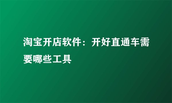 淘宝开店软件:开好直通车需要哪些工具