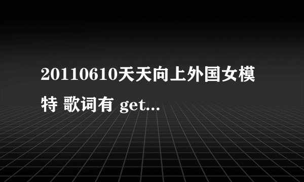 20110610天天向上外国女模特 歌词有 get down get down