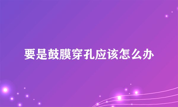 要是鼓膜穿孔应该怎么办