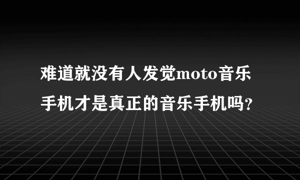 难道就没有人发觉moto音乐手机才是真正的音乐手机吗?
