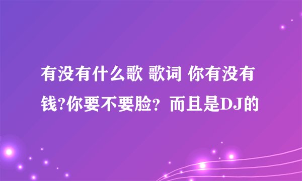 有没有什么歌 歌词 你有没有钱?你要不要脸？而且是DJ的