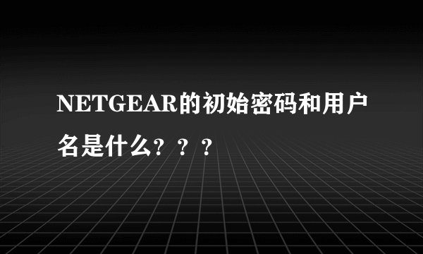 NETGEAR的初始密码和用户名是什么？？？