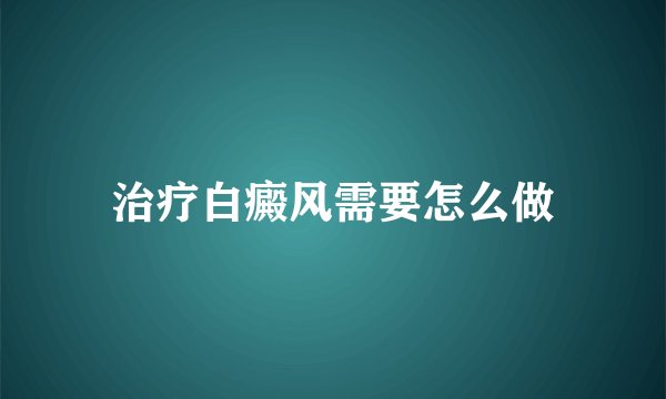 治疗白癜风需要怎么做