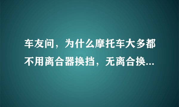 车友问，为什么摩托车大多都不用离合器换挡，无离合换挡如何操作
