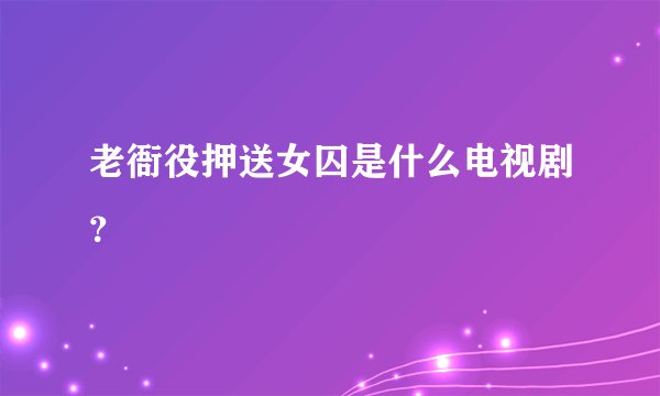 老衙役押送女囚是什么电视剧？