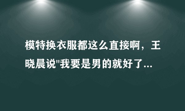 模特换衣服都这么直接啊，王晓晨说