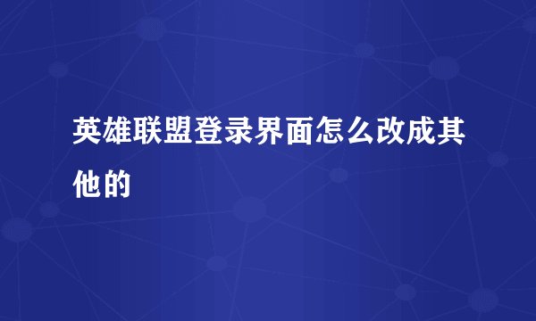 英雄联盟登录界面怎么改成其他的