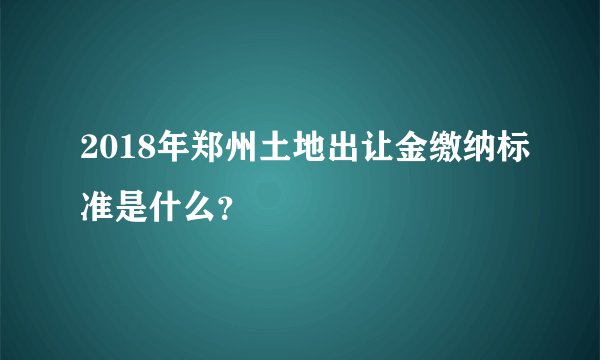 2018年郑州土地出让金缴纳标准是什么？